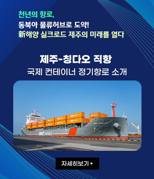 천년의 항로,  동북아 물류허브로 도약! 新해양 실크로드 제주의 미래를 열다  제주-칭다오 직항 국제 컨테이너 정기항로 소개